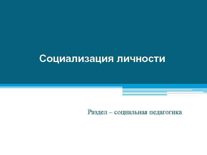 Социализация личности Раздел – социальная педагогика 