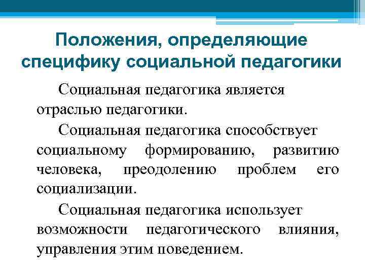 Положения, определяющие специфику социальной педагогики Социальная педагогика является отраслью педагогики. Социальная педагогика способствует социальному