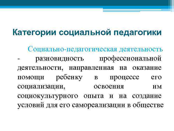 Категории социальной педагогики Социально-педагогическая деятельность - разновидность профессиональной деятельности, направленная на оказание помощи ребенку