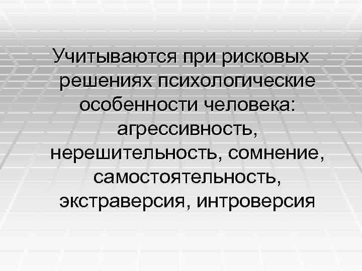 Учитываются при рисковых решениях психологические особенности человека: агрессивность, нерешительность, сомнение, самостоятельность, экстраверсия, интроверсия 