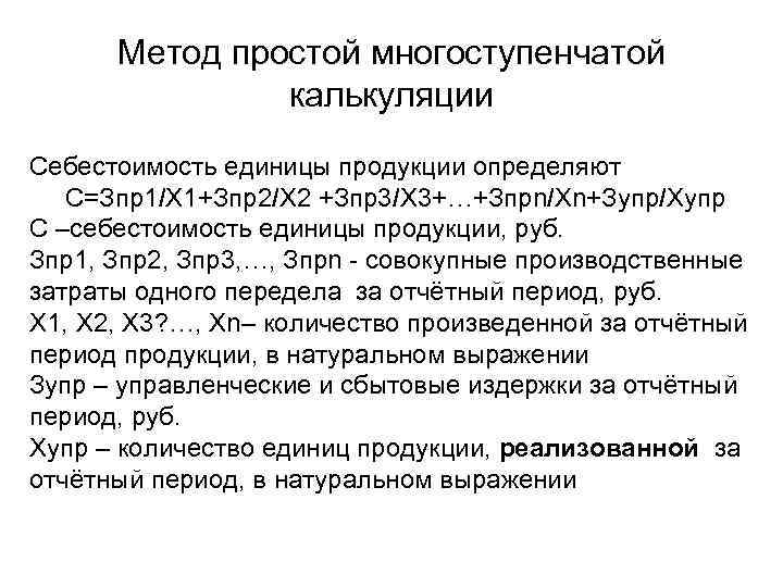 Метод простой многоступенчатой калькуляции Себестоимость единицы продукции определяют С=Зпр1/Х 1+Зпр2/Х 2 +Зпр3/Х 3+…+Зпрn/Хn+Зупр/Хупр С