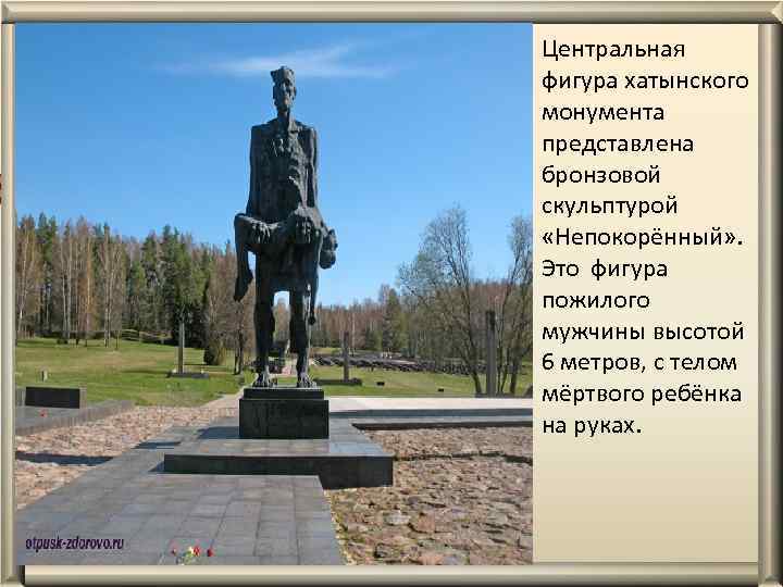 Центральная фигура хатынского монумента представлена бронзовой скульптурой «Непокорённый» . Это фигура пожилого мужчины высотой