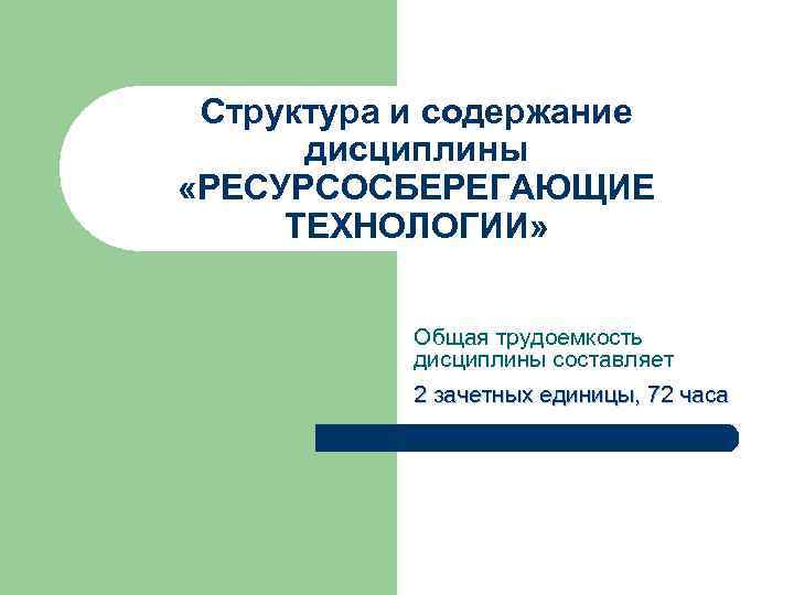 Структура и содержание дисциплины «РЕСУРСОСБЕРЕГАЮЩИЕ ТЕХНОЛОГИИ» Общая трудоемкость дисциплины составляет 2 зачетных единицы, 72