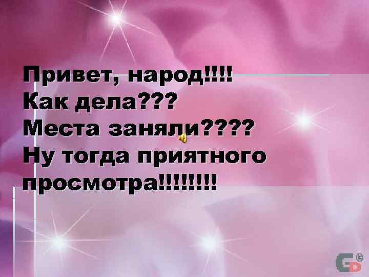 Привет, народ!!!! Как дела? ? ? Места заняли? ? Ну тогда приятного просмотра!!!! 