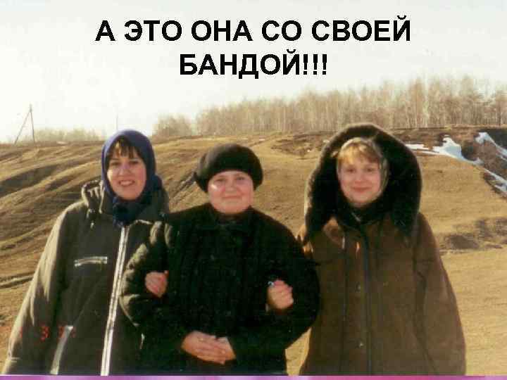 А ЭТО ОНА СО СВОЕЙ БАНДОЙ!!! 