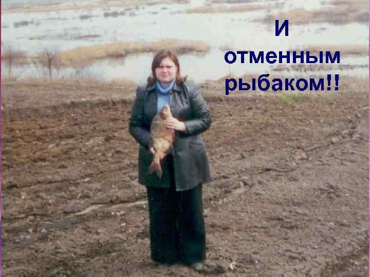 И отменным рыбаком!! 