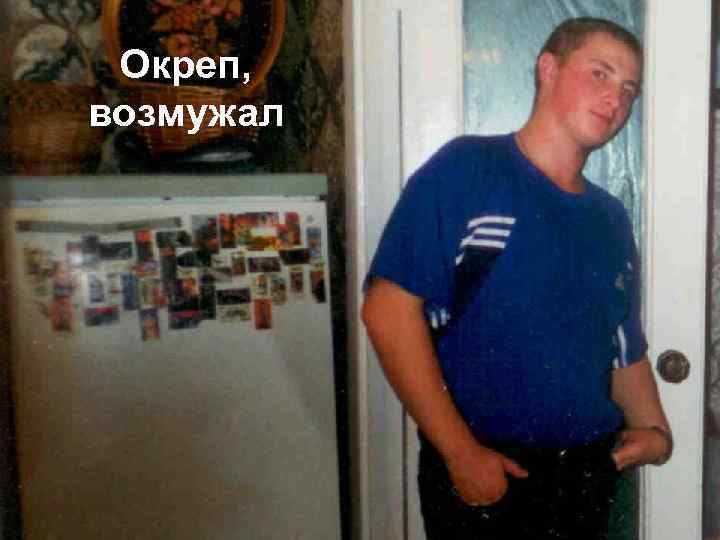 Окреп, возмужал 