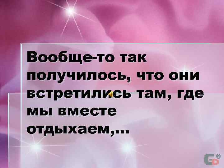 Вообще-то так получилось, что они встретились там, где мы вместе отдыхаем, . . .