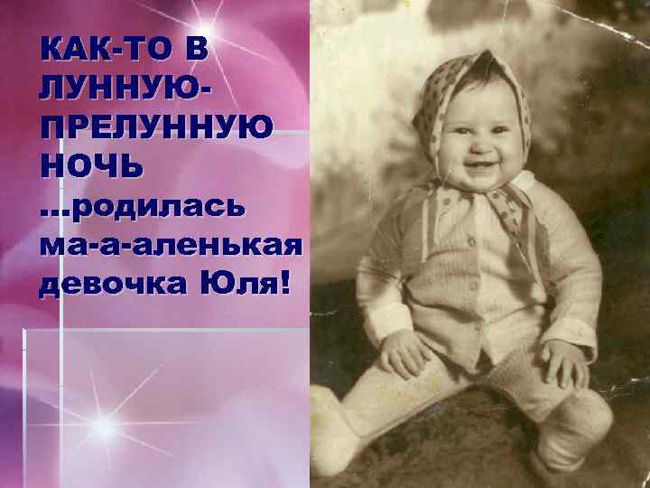 КАК-ТО В ЛУННУЮПРЕЛУННУЮ НОЧЬ …родилась ма-а-аленькая девочка Юля! 