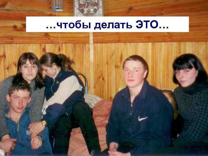 …чтобы делать ЭТО… 