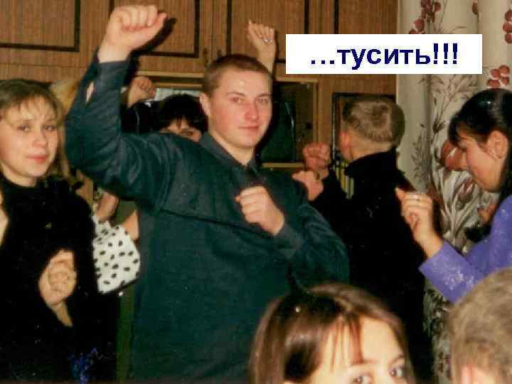 …тусить!!! 