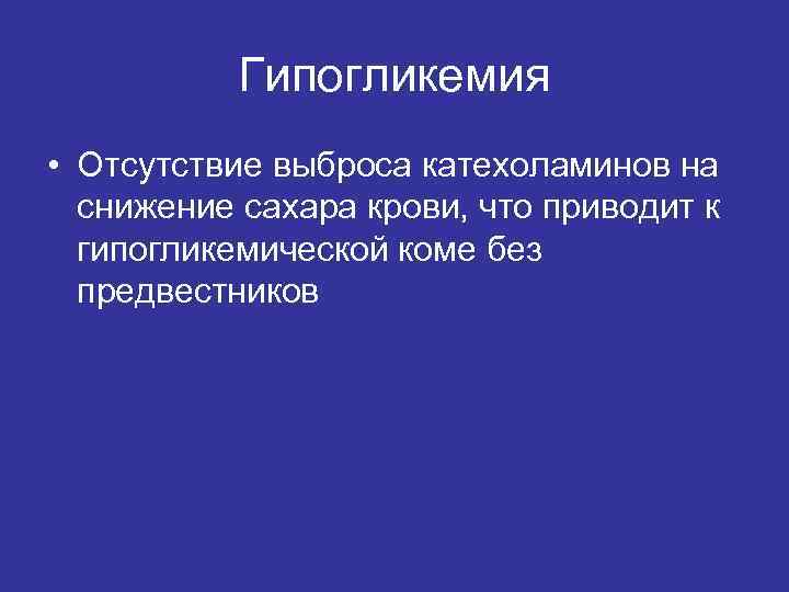 Гипогликемия • Отсутствие выброса катехоламинов на снижение сахара крови, что приводит к гипогликемической коме