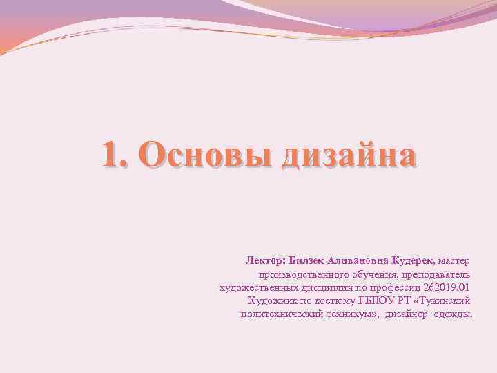 1. Основы дизайна Лектор: Билзек Аливановна Кудерек, мастер производственного обучения, преподаватель художественных дисциплин по