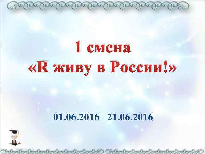 1 смена «Я живу в России!» 01. 06. 2016– 21. 06. 2016 