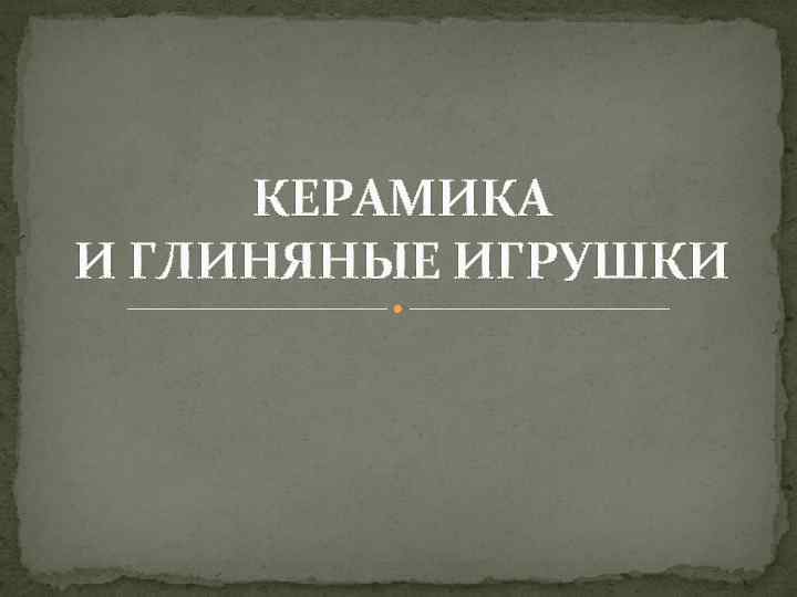КЕРАМИКА И ГЛИНЯНЫЕ ИГРУШКИ 
