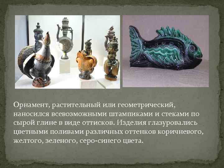 Орнамент, растительный или геометрический, наносился всевозможными штампиками и стеками по сырой глине в виде