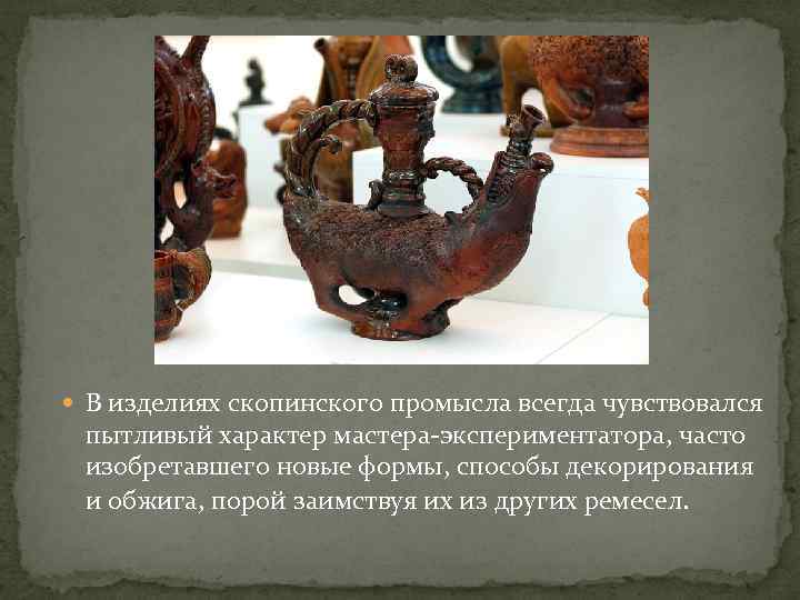  В изделиях скопинского промысла всегда чувствовался пытливый характер мастера-экспериментатора, часто изобретавшего новые формы,