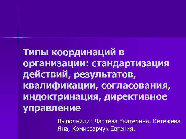 Типы координаций в организации: стандартизация действий, результатов, квалификации, согласования, индоктринация, директивное управление Выполнили: Лаптева