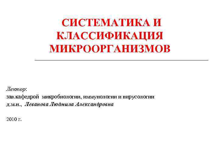 СИСТЕМАТИКА И КЛАССИФИКАЦИЯ МИКРООРГАНИЗМОВ Лектор: зав. кафедрой микробиологии, иммунологии и вирусологии д. м. н.