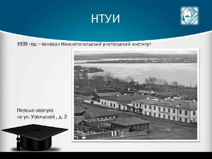 НТУИ 1939 год – основан Нижнетагильский учительский институт Первые корпуса на ул. Уральской ,