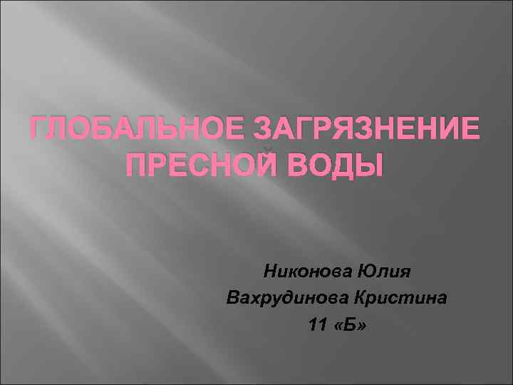 ГЛОБАЛЬНОЕ ЗАГРЯЗНЕНИЕ ПРЕСНОЙ ВОДЫ Никонова Юлия Вахрудинова Кристина 11 «Б» 