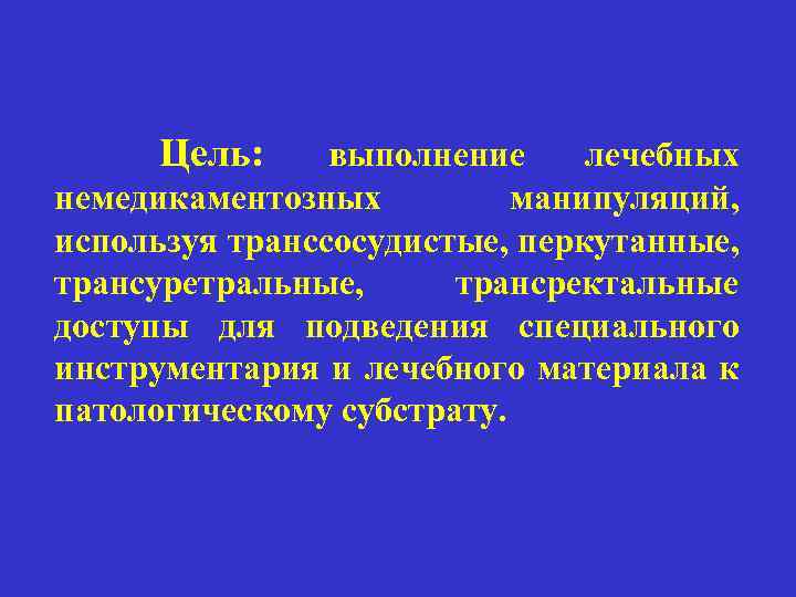 Цель: выполнение лечебных немедикаментозных манипуляций, используя транссосудистые, перкутанные, трансуретральные, трансректальные доступы для подведения специального