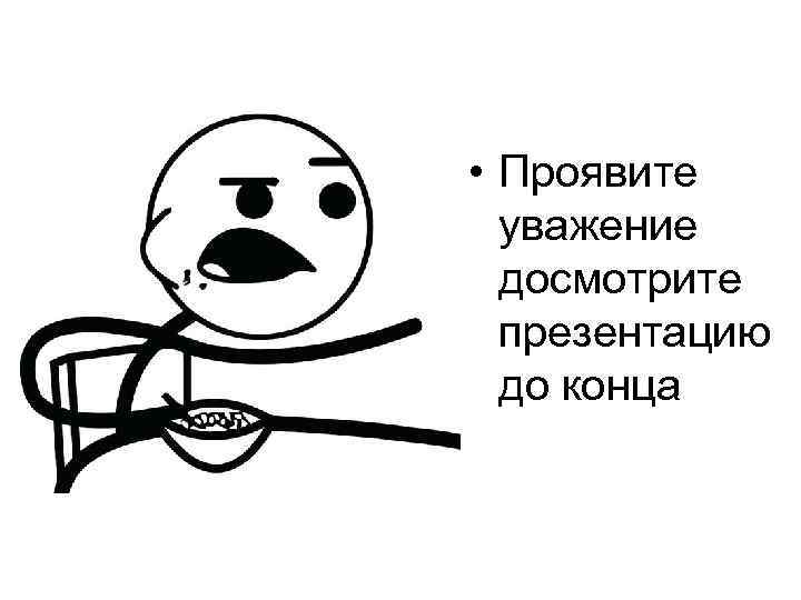 • Проявите уважение досмотрите презентацию до конца 