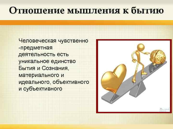 Отношение мышления к бытию Человеческая чувственно -предметная деятельность есть уникальное единство Бытия и Сознания,