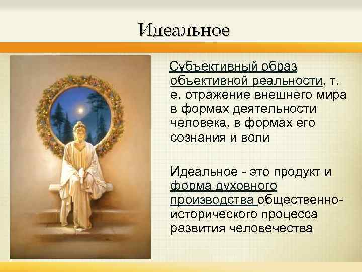 Идеальное Субъективный образ объективной реальности, т. е. отражение внешнего мира в формах деятельности человека,
