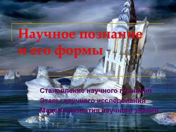 Научное познание и его формы Становление научного познания Этапы научного исследования Модели развития научного