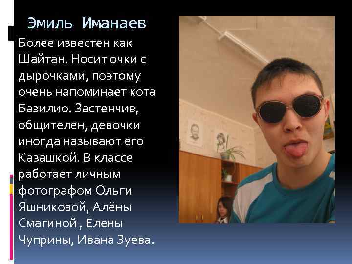 Эмиль Иманаев Более известен как Шайтан. Носит очки с дырочками, поэтому очень напоминает кота
