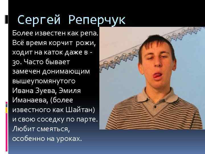 Сергей Реперчук Более известен как репа. Всё время корчит рожи, ходит на каток даже