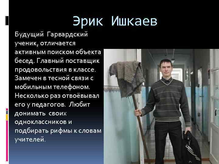Эрик Ишкаев Будущий Гарвардский ученик, отличается активным поиском объекта бесед. Главный поставщик продовольствия в