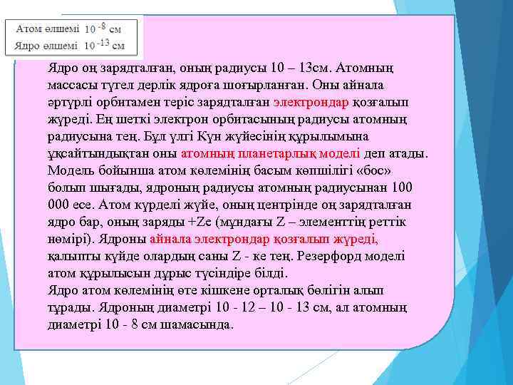 Ядро оң зарядталған, оның радиусы 10 – 13 см. Атомның массасы түгел дерлік ядроға