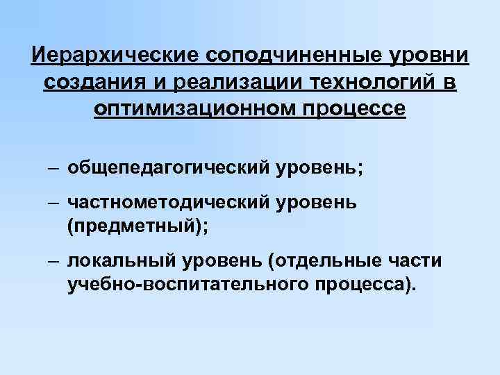 Иерархические соподчиненные уровни создания и реализации технологий в оптимизационном процессе – общепедагогический уровень; –