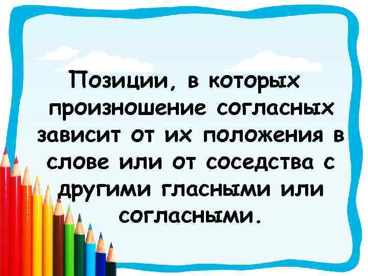 Позиции, в которых произношение согласных зависит от их положения в слове или от соседства