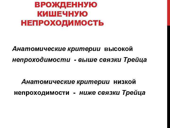 ВРОЖДЕННУЮ КИШЕЧНУЮ НЕПРОХОДИМОСТЬ Анатомические критерии высокой непроходимости - выше связки Трейца Анатомические критерии низкой