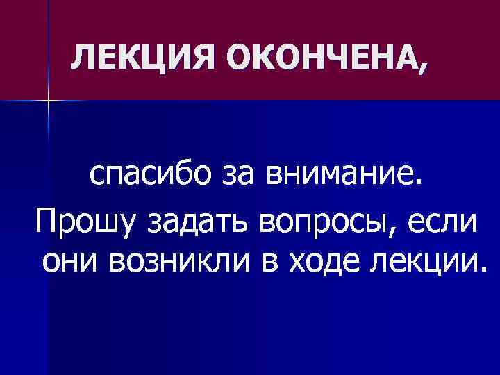 ЛЕКЦИЯ ОКОНЧЕНА, спасибо за внимание. Прошу задать вопросы, если они возникли в ходе лекции.