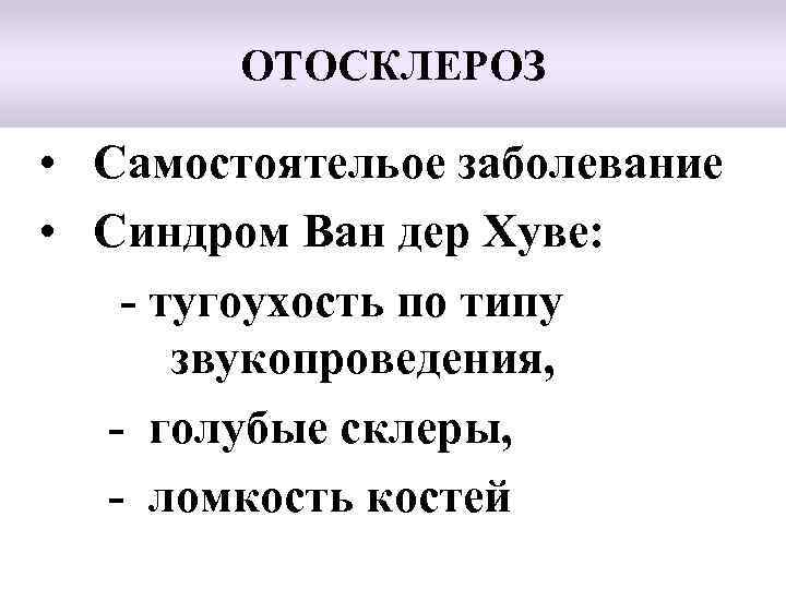 ОТОСКЛЕРОЗ • Самостоятельое заболевание • Синдром Ван дер Хуве: - тугоухость по типу звукопроведения,