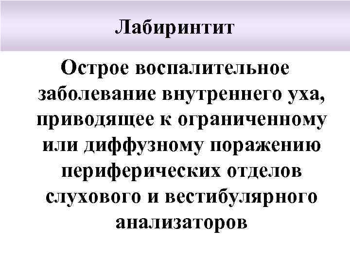 Лабиринтит Острое воспалительное заболевание внутреннего уха, приводящее к ограниченному или диффузному поражению периферических отделов