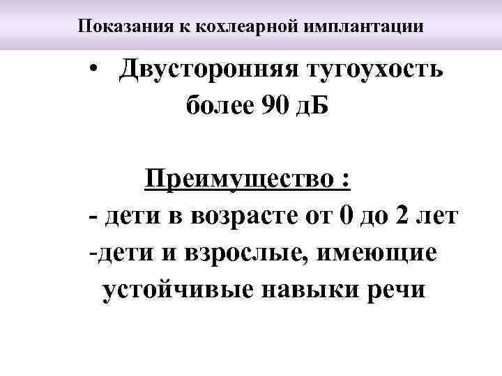 Показания к кохлеарной имплантации • Двусторонняя тугоухость более 90 д. Б Преимущество : -