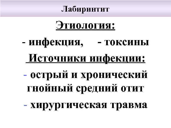Лабиринтит Этиология: инфекция, - токсины Источники инфекции: острый и хронический гнойный средний отит хирургическая