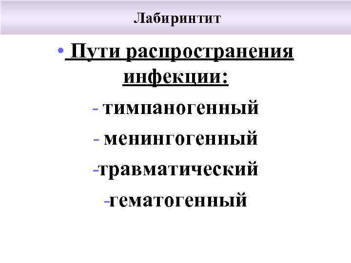 Лабиринтит • Пути распространения инфекции: тимпаногенный менингогенный травматический гематогенный 