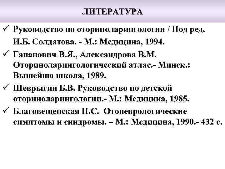 ЛИТЕРАТУРА ü Руководство по оториноларингологии / Под ред. И. Б. Солдатова. - М. :