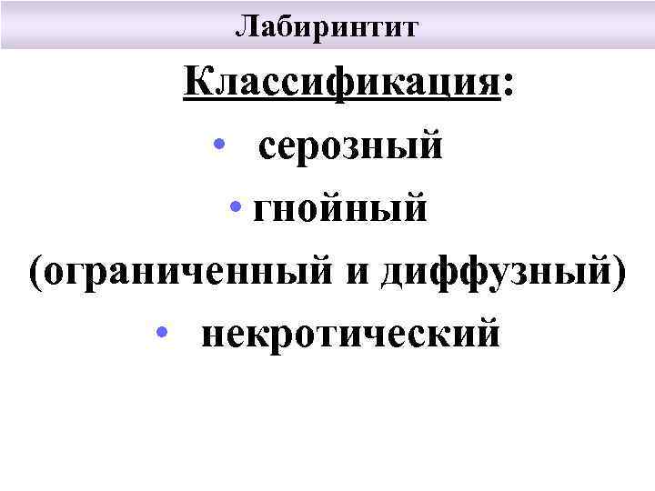 Лабиринтит Классификация: • серозный • гнойный (ограниченный и диффузный) • некротический 