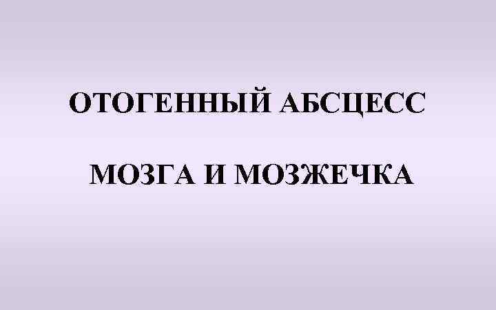 ОТОГЕННЫЙ АБСЦЕСС МОЗГА И МОЗЖЕЧКА 