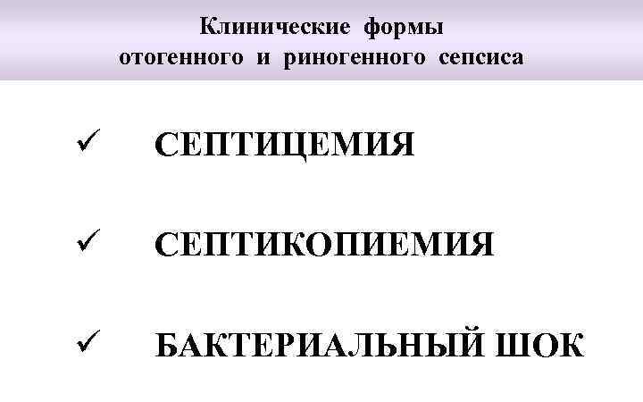 Клинические формы отогенного и риногенного сепсиса ü СЕПТИЦЕМИЯ ü СЕПТИКОПИЕМИЯ ü БАКТЕРИАЛЬНЫЙ ШОК 