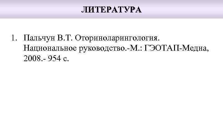 ЛИТЕРАТУРА 1. Пальчун В. Т. Оториноларингология. Национальное руководство. -М. : ГЭОТАП-Медиа, 2008. - 954