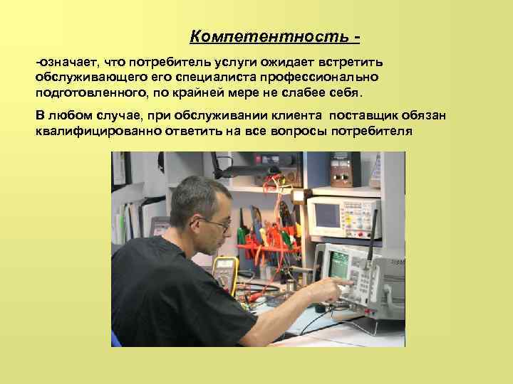 Компетентность -означает, что потребитель услуги ожидает встретить обслуживающего специалиста профессионально подготовленного, по крайней мере