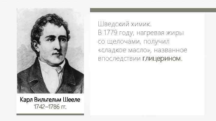 Шведский химик. В 1779 году, нагревая жиры со щелочами, получил «сладкое масло» , названное